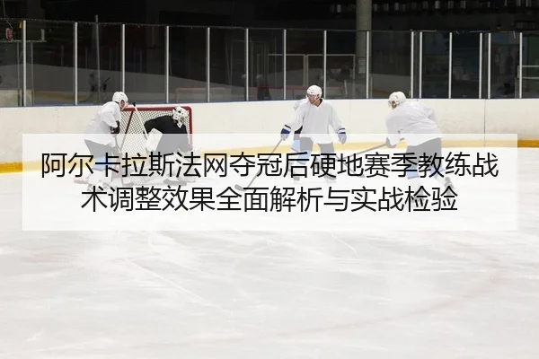 阿尔卡拉斯法网夺冠后硬地赛季教练战术调整效果全面解析与实战检验